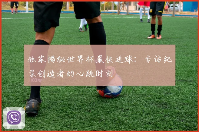 独家揭秘世界杯最快进球：专访纪录创造者的心跳时刻