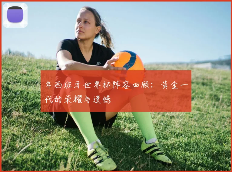年西班牙世界杯阵容回顾：黄金一代的荣耀与遗憾
